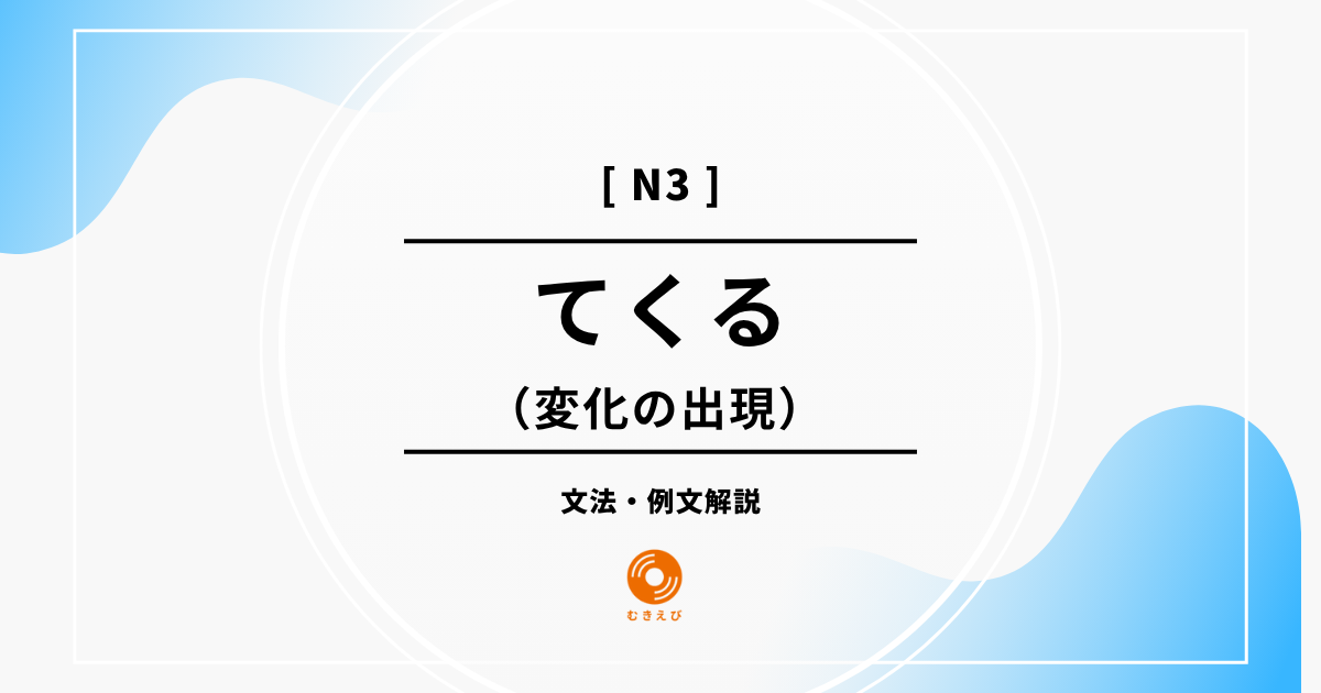 【JLPT N3】変化の出現を表す「てくる」の例文・文法解説