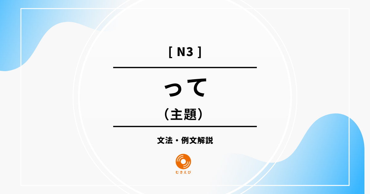 【JLPT N3】主題を表す「って」の例文・文法解説