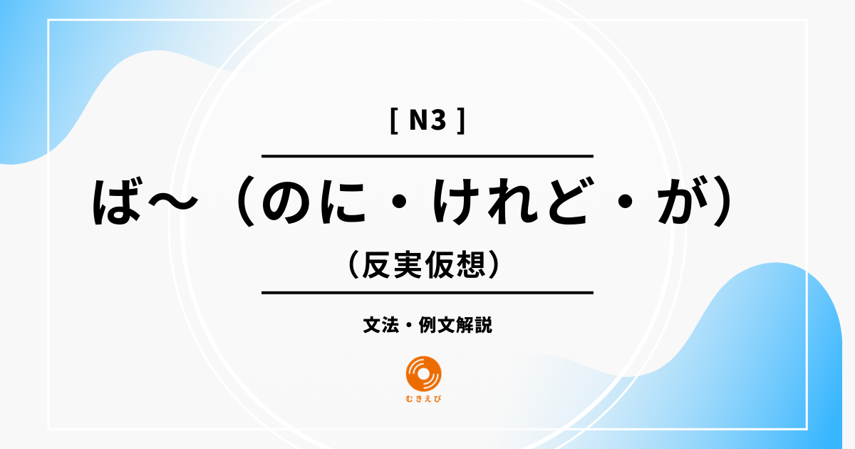【JLPT N3】反実仮想を表す「ば～（のに・けれど・が）」の例文・文法解説