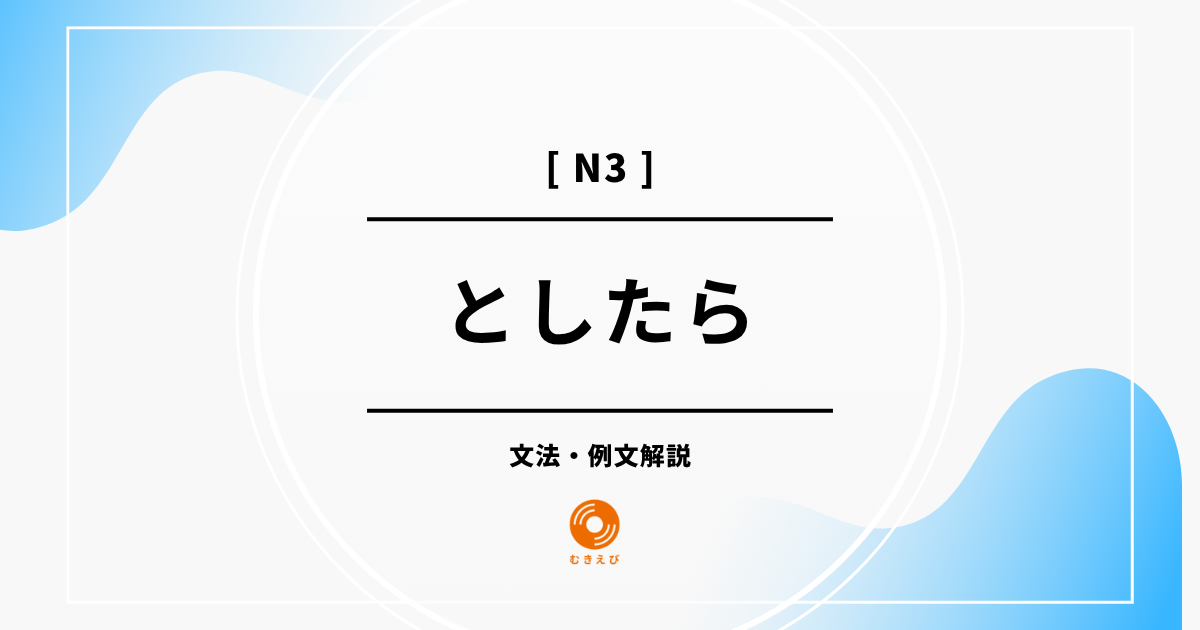 【JLPT N3】「としたら」の例文・文法解説