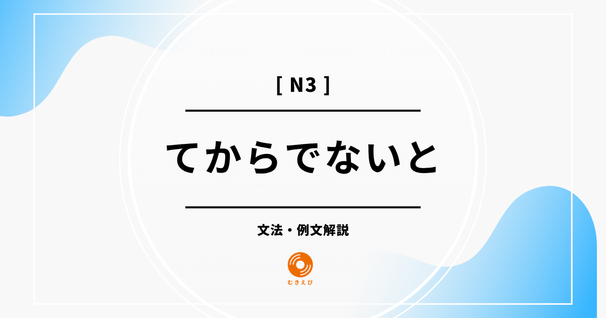 【JLPT N3】「てからでないと」の例文・文法解説