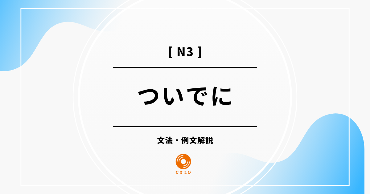 【JLPT N3】「ついでに」の例文・文法解説
