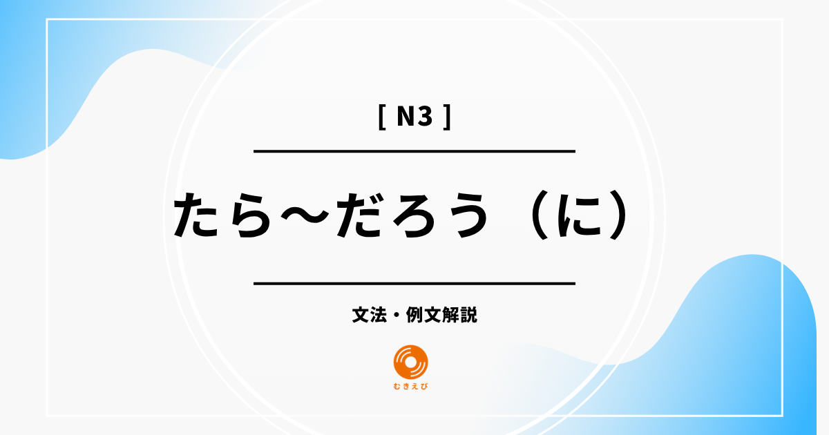 【JLPT N3】「たら～だろう（に）」の例文・文法解説