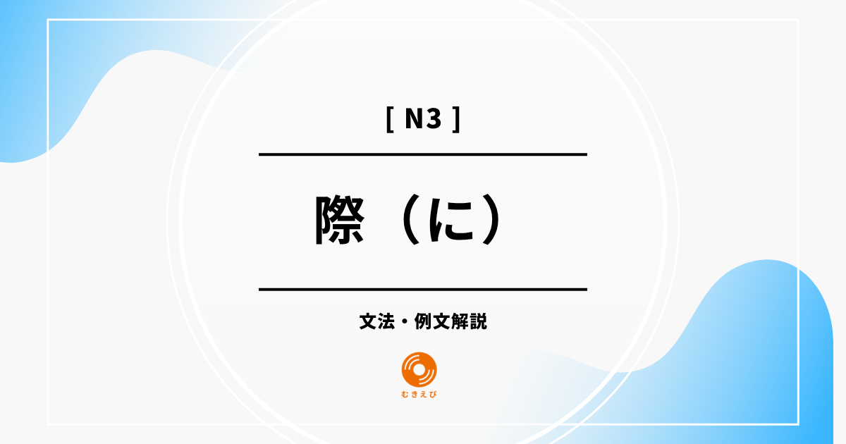 【JLPT N3】「際（に）」の例文・文法解説