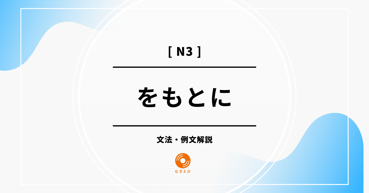 【JLPT N3】「をもとに」の例文・文法解説