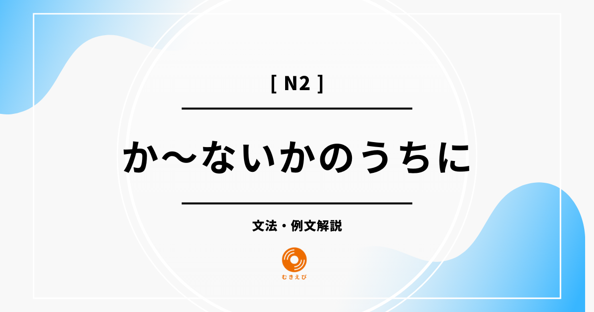 【JLPT N2】「か~ないかのうちに」の例文・文法解説
