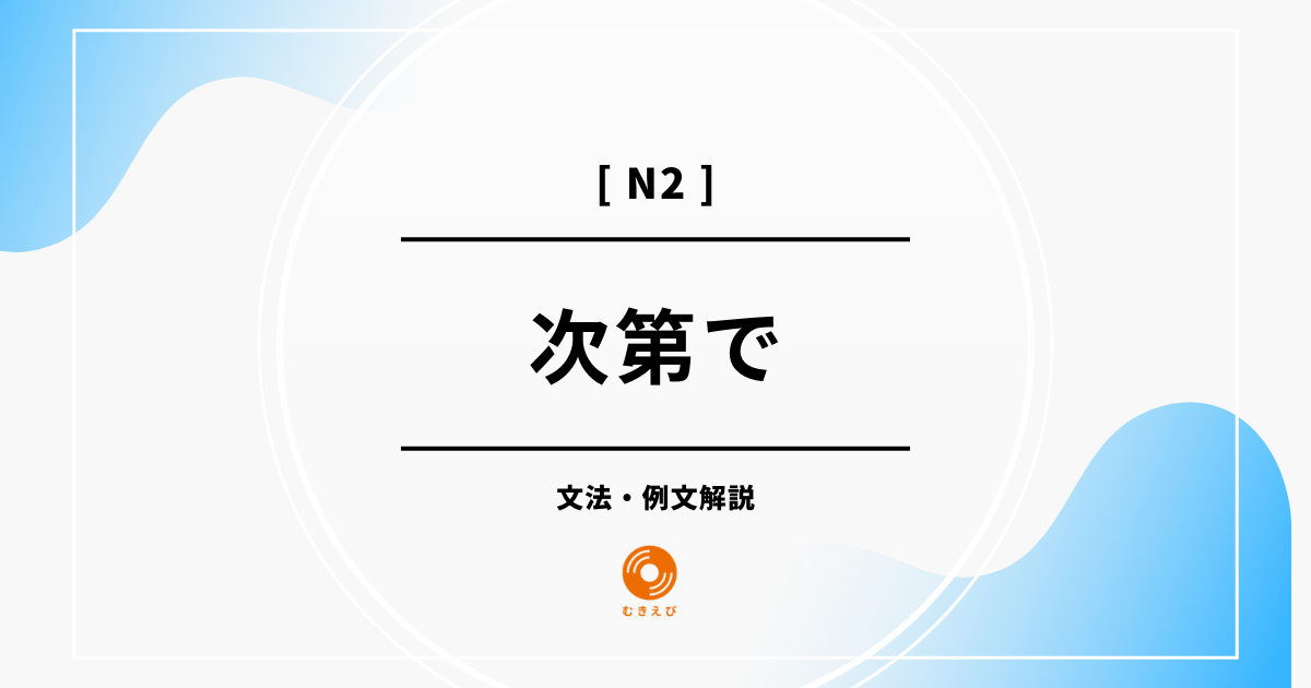 【JLPT N2】「次第で」の例文・文法解説