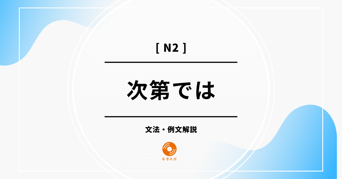 【JLPT N2】「次第では」の例文・文法解説