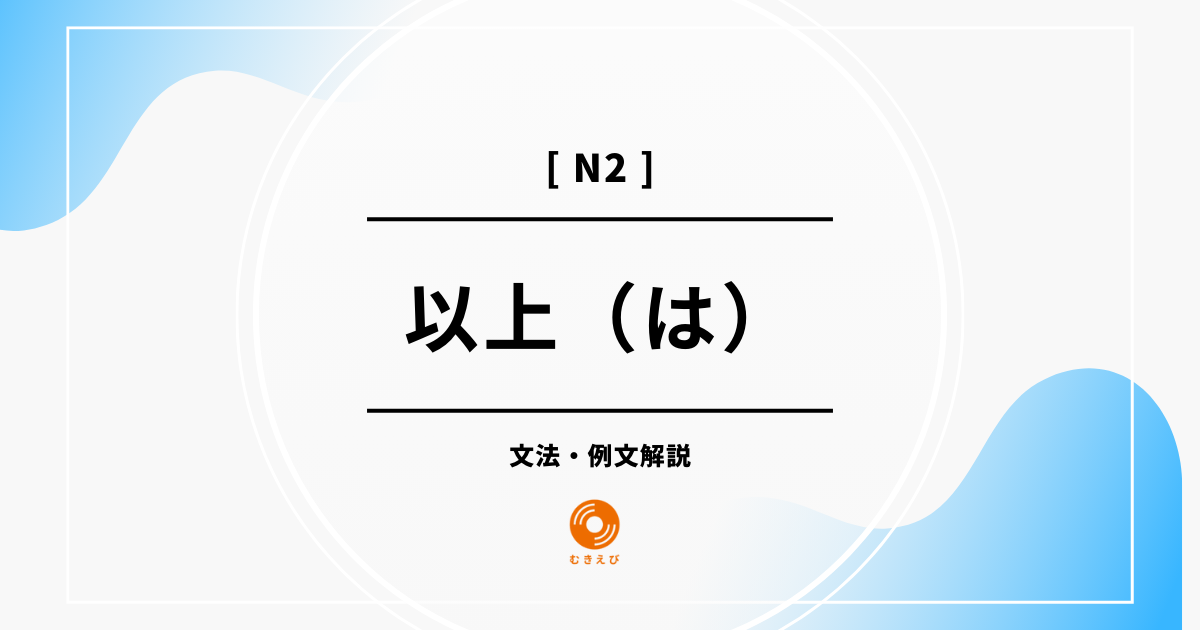 【JLPT N2】「以上(は)」の例文・文法解説
