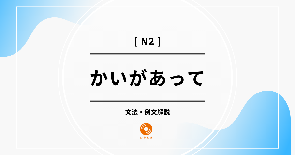 【JLPT N2】「かいがあって」の例文・文法解説